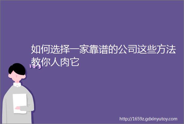 如何选择一家靠谱的公司这些方法教你人肉它