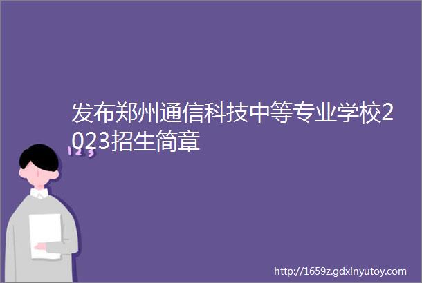 发布郑州通信科技中等专业学校2023招生简章