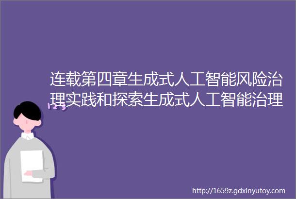 连载第四章生成式人工智能风险治理实践和探索生成式人工智能治理与实践白皮书