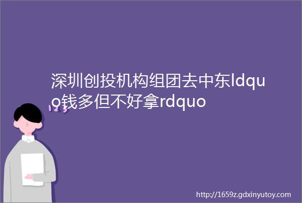 深圳创投机构组团去中东ldquo钱多但不好拿rdquo