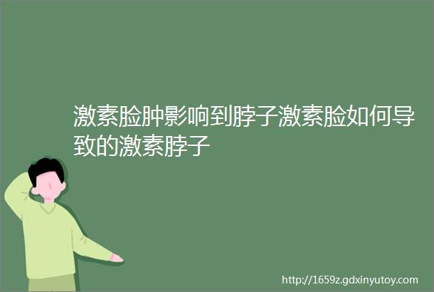 激素脸肿影响到脖子激素脸如何导致的激素脖子