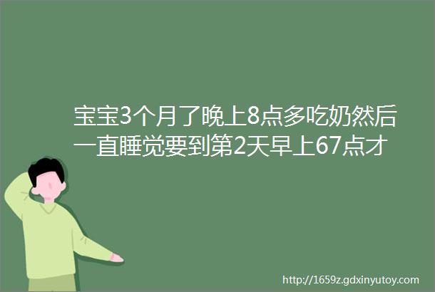 宝宝3个月了晚上8点多吃奶然后一直睡觉要到第2天早上67点才起来