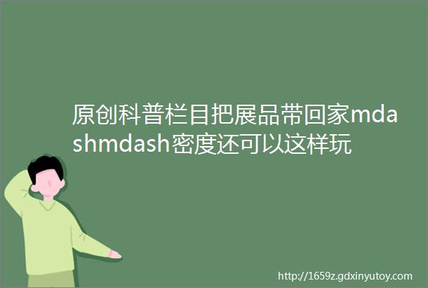 原创科普栏目把展品带回家mdashmdash密度还可以这样玩第四期