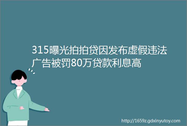 315曝光拍拍贷因发布虚假违法广告被罚80万贷款利息高