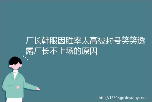 厂长韩服因胜率太高被封号笑笑透露厂长不上场的原因